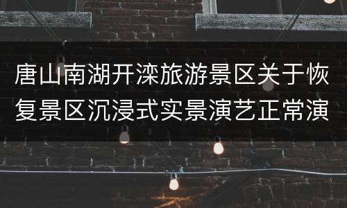唐山南湖开滦旅游景区关于恢复景区沉浸式实景演艺正常演出的通告