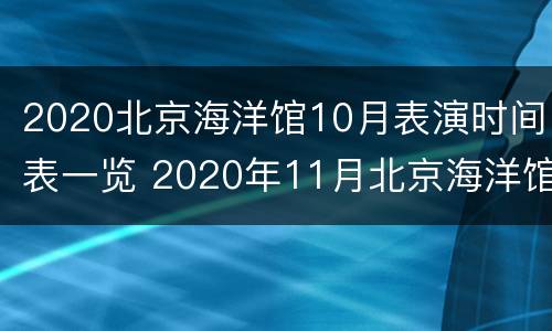 2020北京海洋馆10月表演时间表一览 2020年11月北京海洋馆表演时间