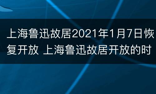 上海鲁迅故居2021年1月7日恢复开放 上海鲁迅故居开放的时间