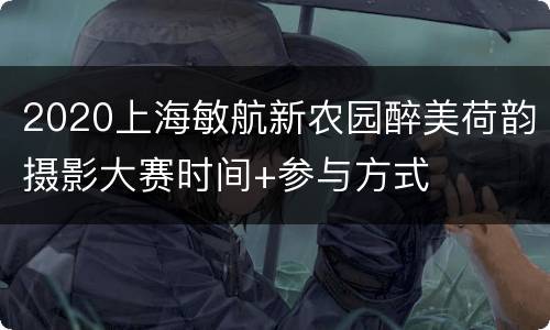2020上海敏航新农园醉美荷韵摄影大赛时间+参与方式