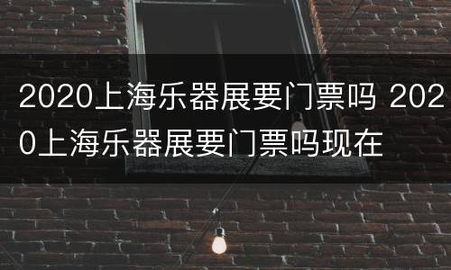 2020上海乐器展要门票吗 2020上海乐器展要门票吗现在