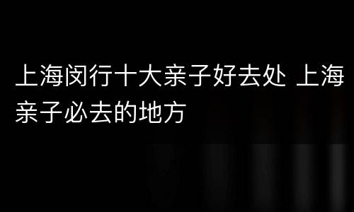 上海闵行十大亲子好去处 上海亲子必去的地方