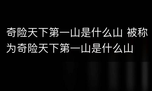 奇险天下第一山是什么山 被称为奇险天下第一山是什么山