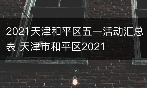 2021天津和平区五一活动汇总表 天津市和平区2021
