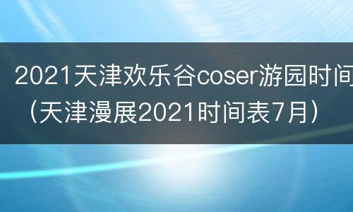 2021天津欢乐谷coser游园时间（天津漫展2021时间表7月）