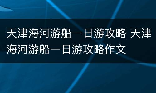 天津海河游船一日游攻略 天津海河游船一日游攻略作文