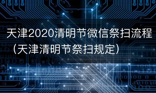 天津2020清明节微信祭扫流程（天津清明节祭扫规定）