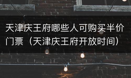 天津庆王府哪些人可购买半价门票（天津庆王府开放时间）