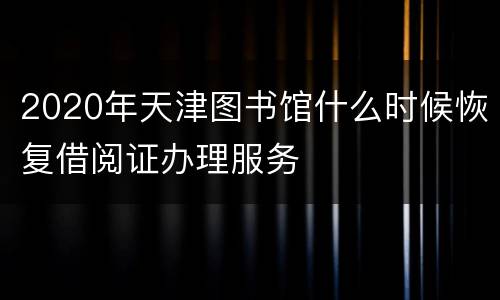 2020年天津图书馆什么时候恢复借阅证办理服务