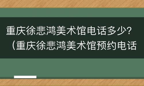 重庆徐悲鸿美术馆电话多少？（重庆徐悲鸿美术馆预约电话）