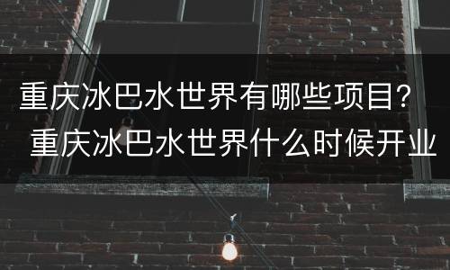 重庆冰巴水世界有哪些项目？ 重庆冰巴水世界什么时候开业