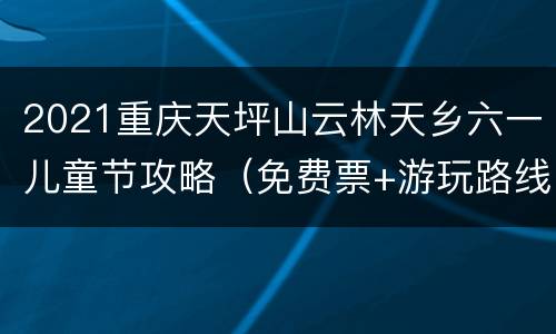 2021重庆天坪山云林天乡六一儿童节攻略（免费票+游玩路线）