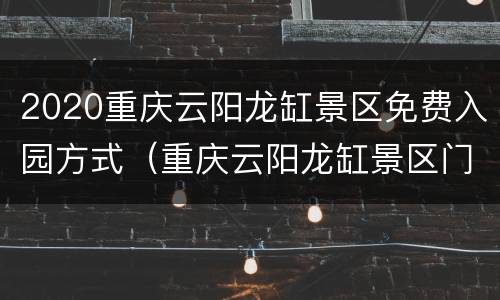 2020重庆云阳龙缸景区免费入园方式（重庆云阳龙缸景区门票）