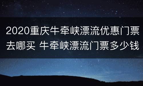 2020重庆牛牵峡漂流优惠门票去哪买 牛牵峡漂流门票多少钱
