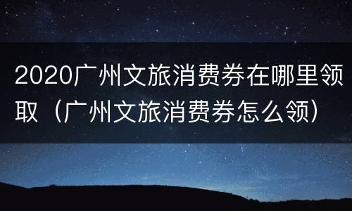 2020广州文旅消费券在哪里领取（广州文旅消费券怎么领）