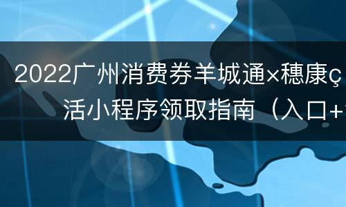 2022广州消费券羊城通×穗康生活小程序领取指南（入口+流程）