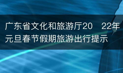 广东省文化和旅游厅20​22年元旦春节假期旅游出行提示