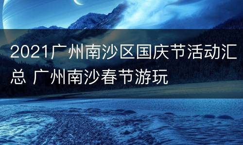 2021广州南沙区国庆节活动汇总 广州南沙春节游玩