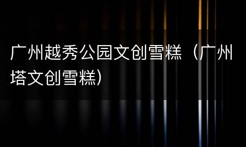 广州越秀公园文创雪糕（广州塔文创雪糕）
