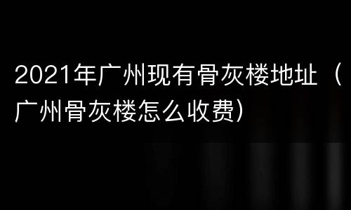 2021年广州现有骨灰楼地址（广州骨灰楼怎么收费）