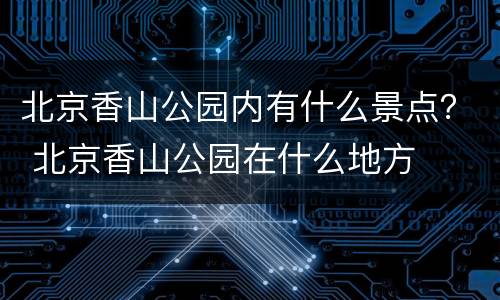 北京香山公园内有什么景点？ 北京香山公园在什么地方