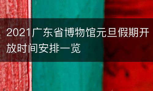 2021广东省博物馆元旦假期开放时间安排一览