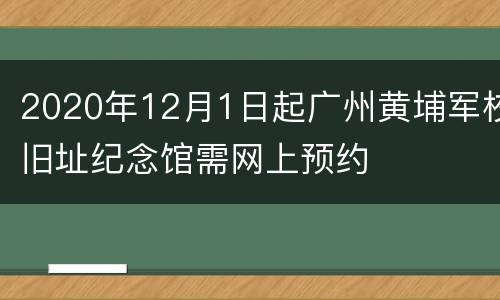 2020年12月1日起广州黄埔军校旧址纪念馆需网上预约