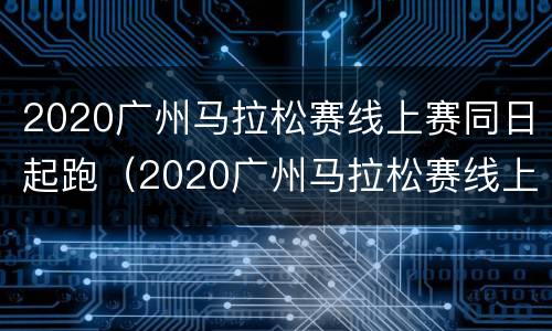 2020广州马拉松赛线上赛同日起跑（2020广州马拉松赛线上赛同日起跑吗）