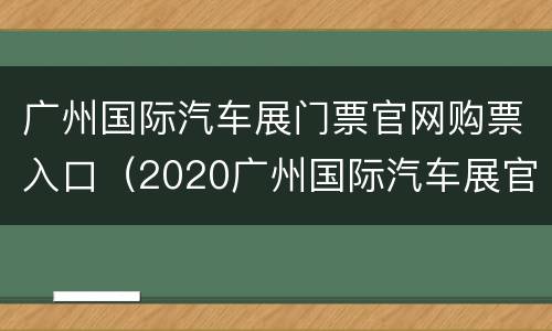 广州国际汽车展门票官网购票入口（2020广州国际汽车展官网）