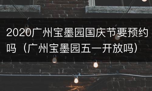 2020广州宝墨园国庆节要预约吗（广州宝墨园五一开放吗）