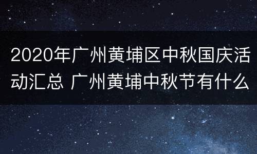 2020年广州黄埔区中秋国庆活动汇总 广州黄埔中秋节有什么活动