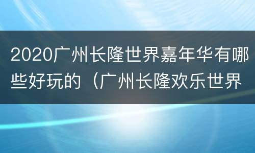 2020广州长隆世界嘉年华有哪些好玩的（广州长隆欢乐世界嘉年华）