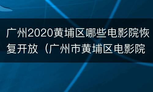 广州2020黄埔区哪些电影院恢复开放（广州市黄埔区电影院）