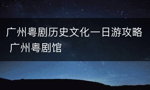广州粤剧历史文化一日游攻略 广州粤剧馆