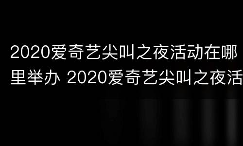 2020爱奇艺尖叫之夜活动在哪里举办 2020爱奇艺尖叫之夜活动在哪里举办的