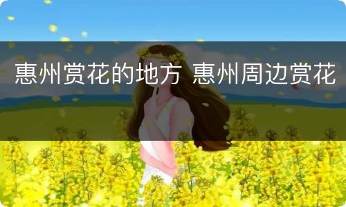 惠州赏花的地方 惠州周边赏花