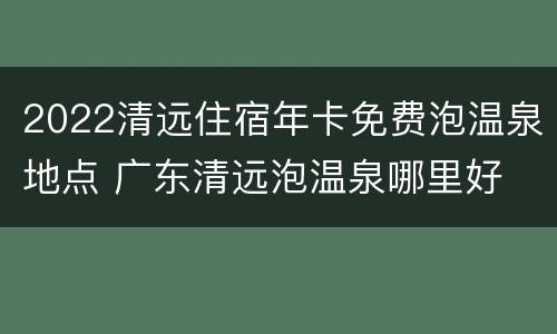 2022清远住宿年卡免费泡温泉地点 广东清远泡温泉哪里好