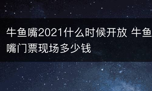 牛鱼嘴2021什么时候开放 牛鱼嘴门票现场多少钱