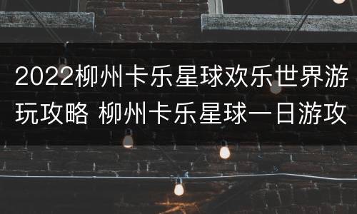 2022柳州卡乐星球欢乐世界游玩攻略 柳州卡乐星球一日游攻略