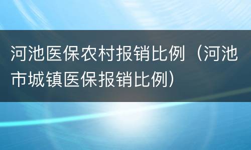 河池医保农村报销比例（河池市城镇医保报销比例）