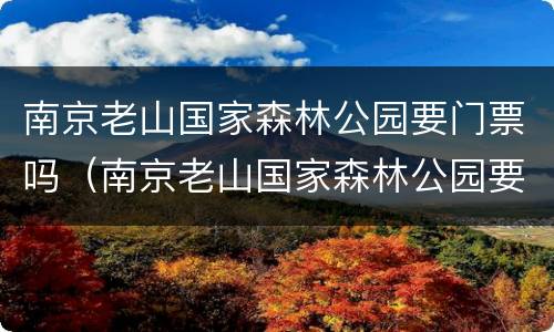 南京老山国家森林公园要门票吗（南京老山国家森林公园要门票吗）