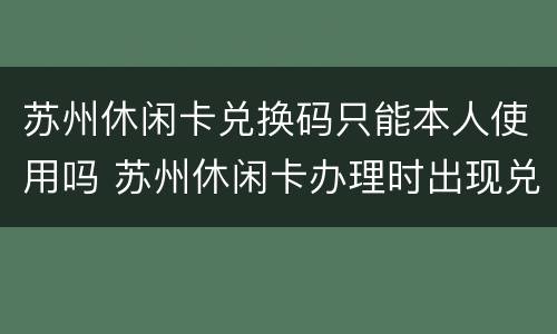 苏州休闲卡兑换码只能本人使用吗 苏州休闲卡办理时出现兑换码怎么办