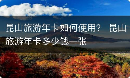 昆山旅游年卡如何使用？ 昆山旅游年卡多少钱一张