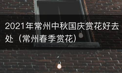 2021年常州中秋国庆赏花好去处（常州春季赏花）
