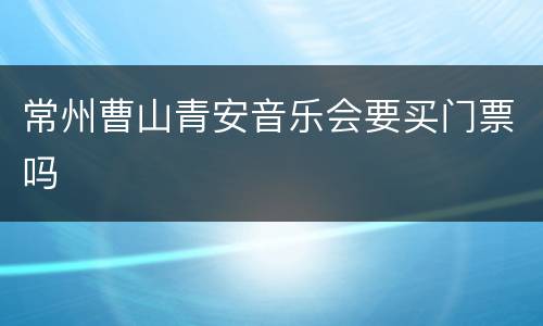 常州曹山青安音乐会要买门票吗