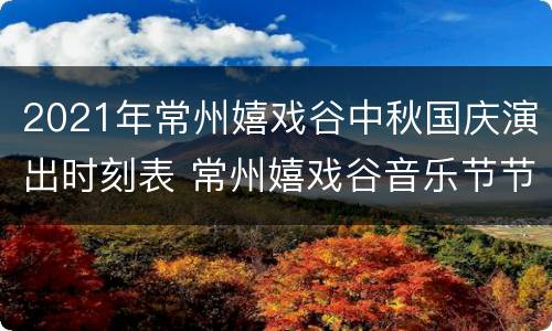 2021年常州嬉戏谷中秋国庆演出时刻表 常州嬉戏谷音乐节节目单
