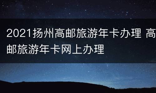2021扬州高邮旅游年卡办理 高邮旅游年卡网上办理
