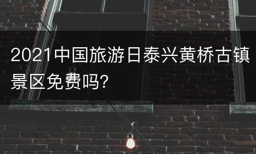 2021中国旅游日泰兴黄桥古镇景区免费吗？