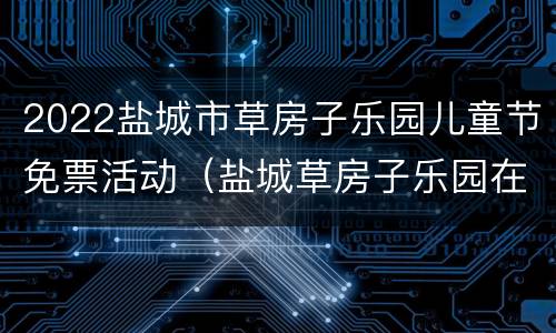 2022盐城市草房子乐园儿童节免票活动（盐城草房子乐园在哪里）