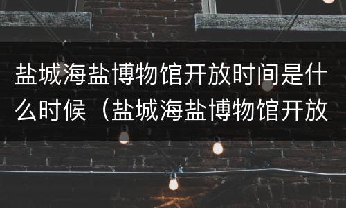 盐城海盐博物馆开放时间是什么时候（盐城海盐博物馆开放时间是什么时候啊）